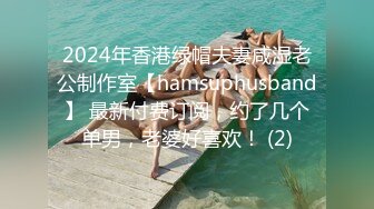 2024年香港绿帽夫妻咸湿老公制作室【hamsuphusband】 最新付费订阅，约了几个单男，老婆好喜欢！ (2)