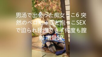 男汤で出会った痴女っこ6 突然のベロちゅうと抱っこSEXで迫られ我慢できず何度も膣射 増量SP