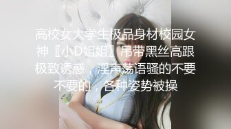 高校女大学生极品身材校园女神〖小D姐姐〗吊带黑丝高跟极致诱惑，淫声荡语骚的不要不要的，各种姿势被操