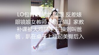 LO包臀裙 黑丝 高跟 反差婊眼镜娘女教师『柚子猫』家教补课被大鸡巴学生 操到叫爸爸，趴在桌子上翘起美臀后入