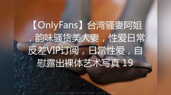 【OnlyFans】台湾骚妻阿姐，韵味骚货美人妻，性爱日常反差VIP订阅，日常性爱，自慰露出裸体艺术写真 19