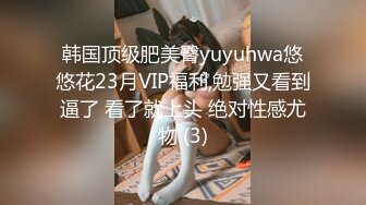 韩国顶级肥美臀yuyuhwa悠悠花23月VIP福利,勉强又看到逼了 看了就上头 绝对性感尤物 (3)